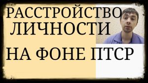 ПТСР и Личность. Изменения личности на фоне ПостТравматического Стрессового Расстройства