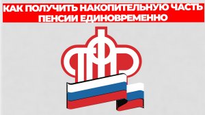 КАК ПОЛУЧИТЬ НАКОПИТЕЛЬНУЮ ЧАСТЬ ПЕНСИИ ЕДИНОВРЕМЕННО