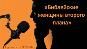 Бодрое утро 08.03.24 - «Библейские женщины "второго плана"»