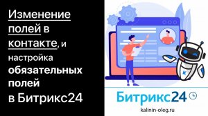 Как изменить поля а карточке контакта Битрикс24, как сделать поле обязательным.