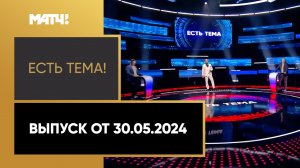 «Есть тема». Выпуск от 30.05.2024