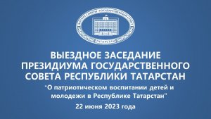 22.06.2023 Выездное заседание Президиума Государственного Совета Республики Татарстан