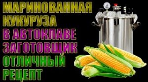 Маринованная кукуруза в початках. Правильное приготовление в автоклаве. Сладкая и сочная.