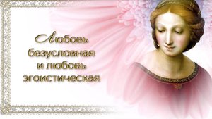 Любовь безусловная и любовь эгоистическая.