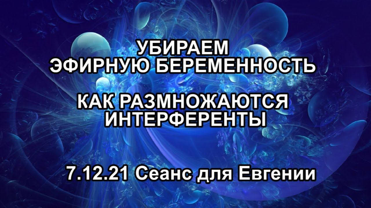УБИРАЕМ ЭФИРНУЮ БЕРЕМЕННОСТЬ. КАК РАЗМНОЖАЮТСЯ ИНТЕРФЕРЕНТЫ. 7.12.21 Сеанс для Евгении.