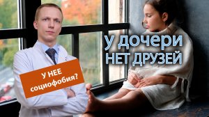 ? У дочери нет друзей, у нее социофобия? ?