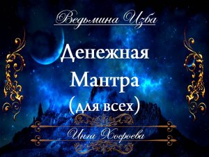 МОЯ ДЕНЕЖНАЯ МАНТРА... ДАРЮ ВСЕМ Инга Хосроева ВЕДЬМИНА ИЗБА