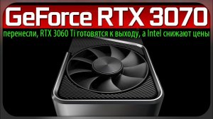 GeForce RTX 3070 перенесли, RTX 3060 Ti готовятся к выходу, а Intel снижают цены