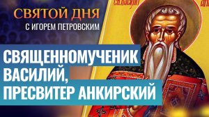 СВЯЩЕННОМУЧЕНИК ВАСИЛИЙ, ПРЕСВИТЕР АНКИРСКИЙ / СВЯТОЙ ДНЯ