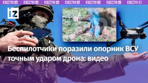 Беспилотчики поразили опорный пункт ВСУ при помощи дрона: кадры боевой работы / Известия