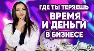 ГДЕ ТЫ ТЕРЯЕШЬ ВРЕМЯ И ДЕНЬГИ В БИЗНЕСЕ