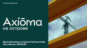 Аксиома на Острове. Июль 2024. Динамика строительства. Аксиома | автор недвижимости.