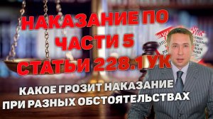 Наказание по части 5 статьи 228.1 УК РФ. Какое наказание может быть назначено в разных случаях.