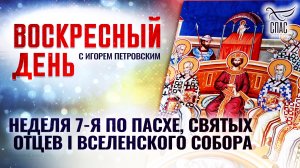 НЕДЕЛЯ 7-Я ПО ПАСХЕ, СВЯТЫХ ОТЦЕВ I ВСЕЛЕНСКОГО СОБОРА / ВОСКРЕСНЫЙ ДЕНЬ