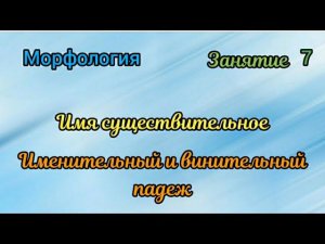 Занятие 7. Именительный и винительный падеж