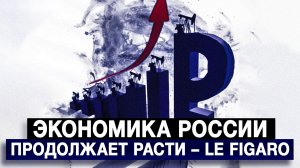 Экономика России продолжает расти – Le Figaro