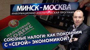 Минск-Москва. Сближение налогов России и Беларуси: покончим серой экономикой