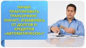 Если я начал практиковать Трансерфинг, то избавлюсь от долгов и кредитов "автоматически"?