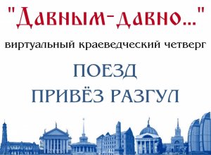 Поезд привез разгул: Виртуальный проект «Краеведческий четверг»