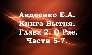 Авдеенко Е. А. Книга Бытия. Глава 2. О Рае. Части 5-7.