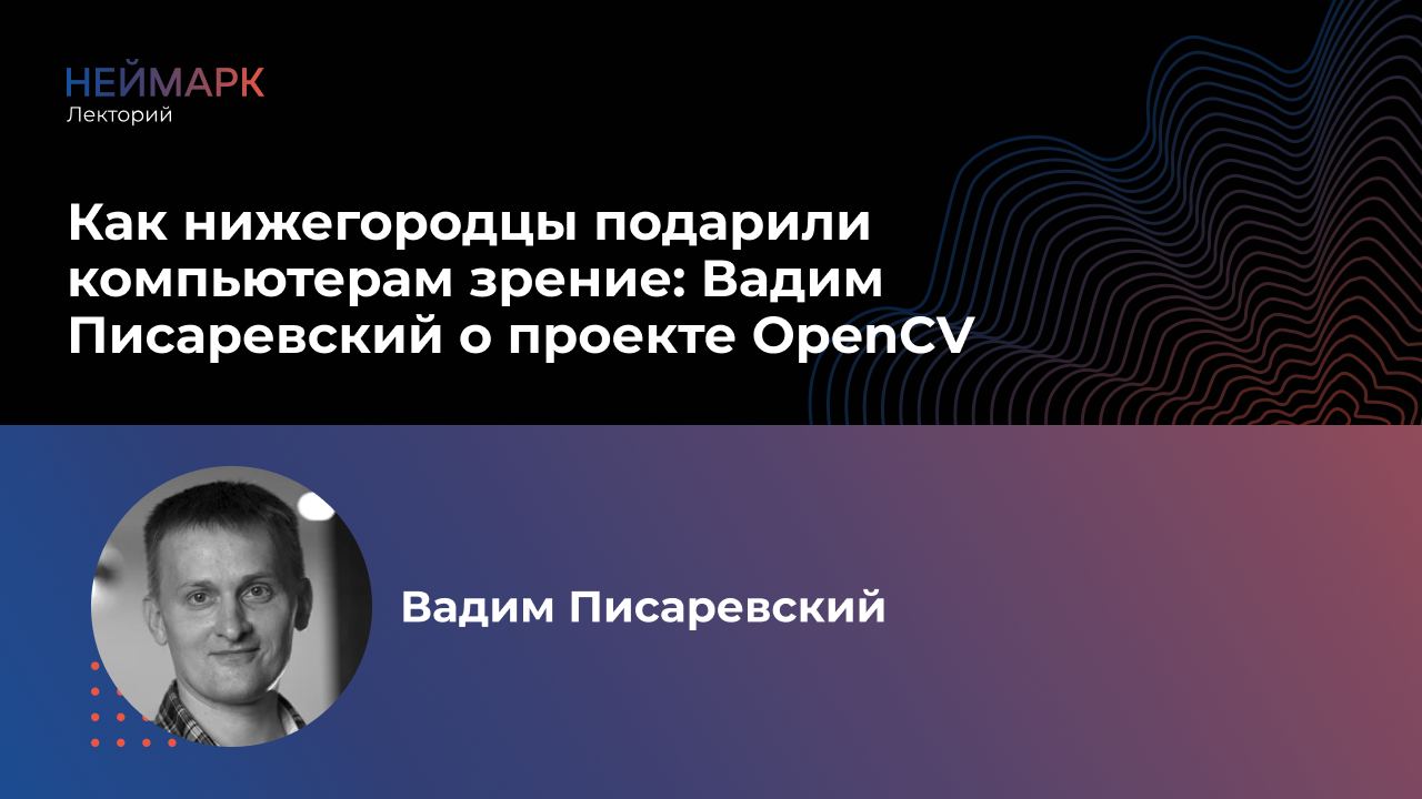 НЕЙМАРК.Лекторий. Как нижегородцы подарили компьютерам зрение: Вадим Писаревский о проекте OpenCV