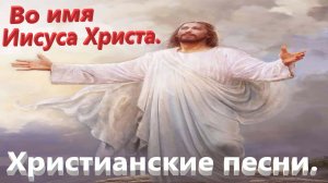 Во имя Иисуса Христа.Христианские песни.