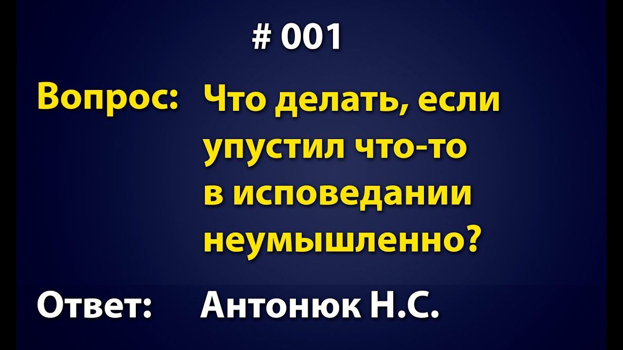 Что делать, если упустил что-то в исповедании неумышленно. Ответ - Антонюк Н.С. Вопрос - Ответ