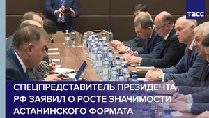Спецпредставитель президента РФ заявил о росте значимости астанинского формата