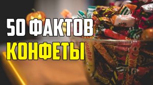 50 ИНТЕРЕСНЫХ ФАКТОВ О КОНФЕТАХ