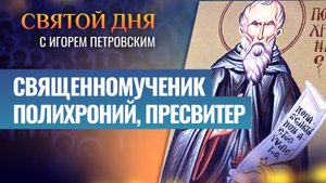 СВЯЩЕННОМУЧЕНИК ПОЛИХРОНИЙ, ПРЕСВИТЕР / СВЯТОЙ ДНЯ