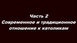 Ну, вот и сблизились...
Часть 2. Современное и традиционное отношение к католикам