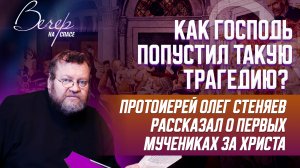 КАК ГОСПОДЬ ПОПУСТИЛ ТАКУЮ ТРАГЕДИЮ? ПРОТОИЕРЕЙ ОЛЕГ СТЕНЯЕВ РАССКАЗАЛ О ПЕРВЫХ МУЧЕНИКАХ ЗА ХРИСТА