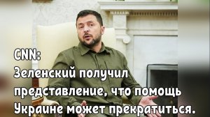 CNN: Зеленский получил представление, что помощь Украине может прекратиться