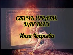 СЖЕЧЬ СТРАХИ. ДЛЯ ВСЕХ. ИНГА ХОСРОЕВА. ВЕДЬМИНА ИЗБА.