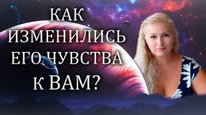 Как изменились его чувства к вам?