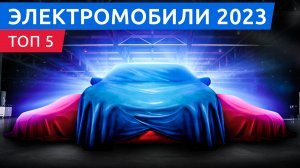 Новинки 2023. Топ 5 самых ожидаемых электромобилей.