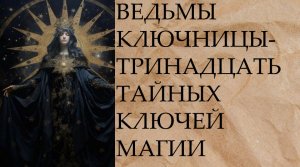 ВЕДЬМЫ КЛЮЧНИЦЫ …ТРИНАДЦАТЬ ТАЙНЫХ КЛЮЧЕЙ МАГИИ…