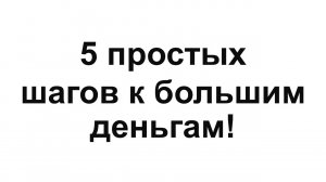 5 простых шагов к большим деньгам!