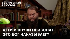 Дети и внуки не звонят. Это Бог наказывает? / Воскресный разговор с отцом Игорем Фоминым.