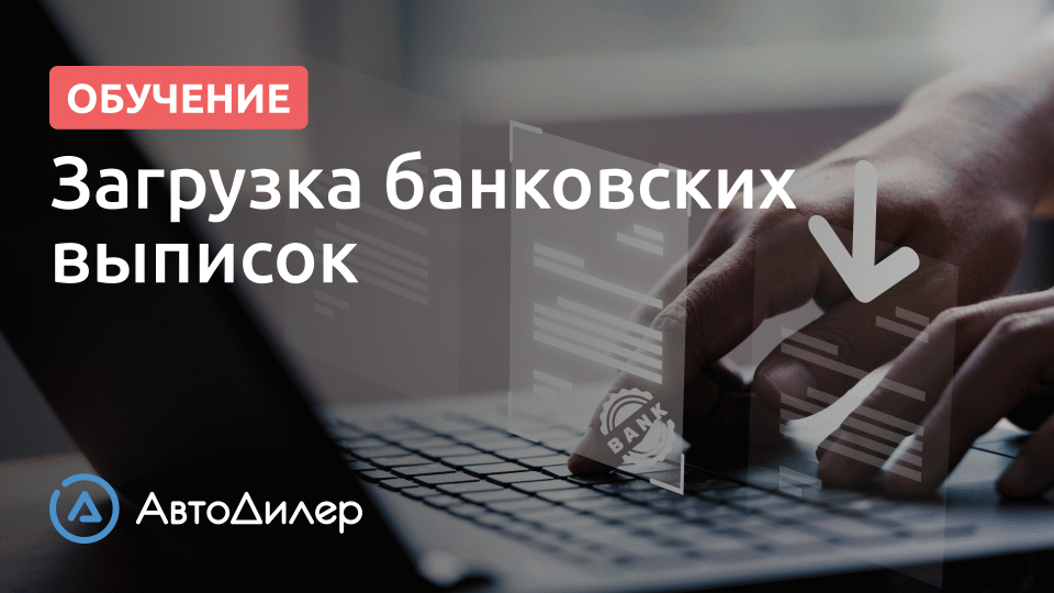 Загрузка банковских выписок – АвтоДилер – Программа для автосервиса – CRM для СТО – autodealer.ru