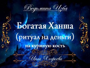 БОГАТАЯ ХАНША - ДЕНЕЖНЫЙ РИТУАЛ НА КУРИНУЮ КОСТЬ (для всех) Инга Хосроева ВЕДЬМИНА ИЗБА