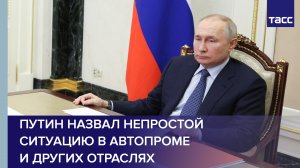 Путин назвал непростой ситуацию в автопроме и других отраслях