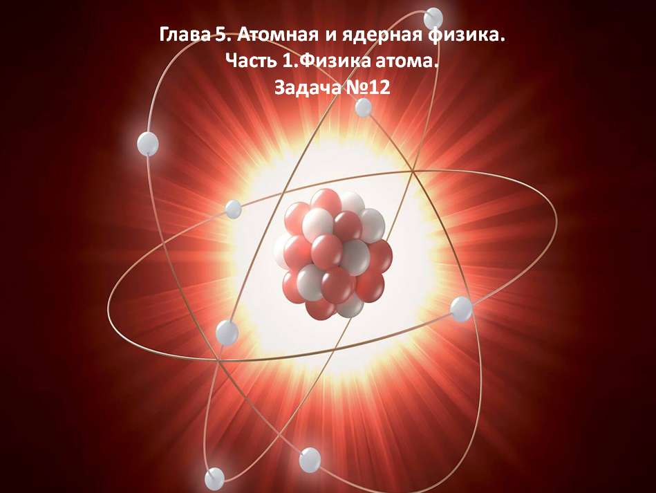 Глава 5. Атомная и ядерная физика. Часть 1.Физика атома. Задача №12.mp4