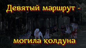 ДЕВЯТЫЙ МАРШРУТ - МОГИЛА КОЛДУНА