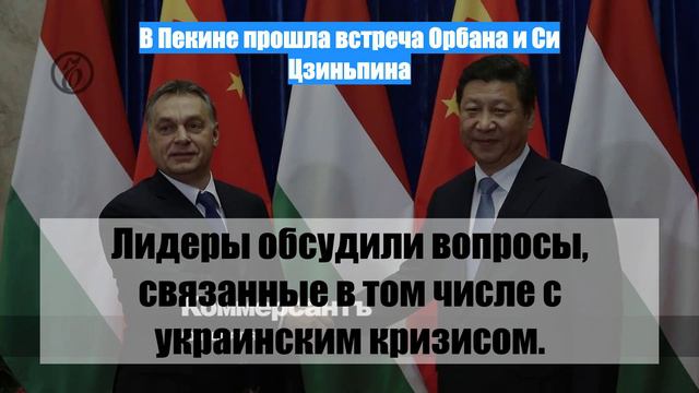 В Пекине прошла встреча Орбана и Си Цзиньпина