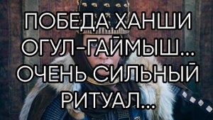 ПОБЕДА ХАНШИ ОГУЛ-ГАЙМЫШ...ОЧЕНЬ СИЛЬНЫЙ РИТУАЛ...ДЛЯ ВСЕХ...