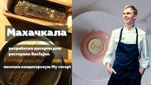 Как ставил десерты для ресторана Baclajan. Посетил Кондитерскую MY RECEPT в городе Махачкала