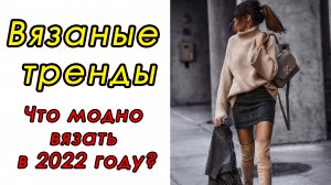 ЧТО ВЯЗАТЬ??? Модные ТРЕНДЫ 2022-2023 года