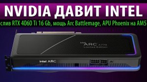 ✊NVIDIA ДАВИТ INTEL: слив RTX 4060 Ti 16 Gb, мощь Arc Battlemage, APU Phoenix на AM5