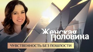 ЖЕНСКАЯ ПОЛОВИНА. ЧУВСТВЕННОСТЬ БЕЗ ПОШЛОСТИ